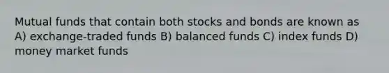 Mutual funds that contain both stocks and bonds are known as A) exchange-traded funds B) balanced funds C) index funds D) money market funds