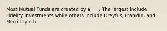 Most Mutual Funds are created by a ___. The largest include Fidelity Investments while others include Dreyfus, Franklin, and Merrill Lynch