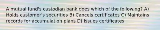 A mutual fund's custodian bank does which of the following? A) Holds customer's securities B) Cancels certificates C) Maintains records for accumulation plans D) Issues certificates