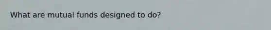 What are mutual funds designed to do?