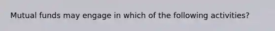 Mutual funds may engage in which of the following activities?