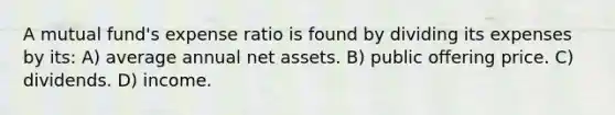 A mutual fund's expense ratio is found by dividing its expenses by its: A) average annual net assets. B) public offering price. C) dividends. D) income.