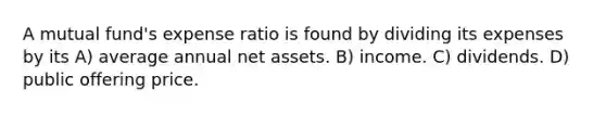 A mutual fund's expense ratio is found by dividing its expenses by its A) average annual net assets. B) income. C) dividends. D) public offering price.