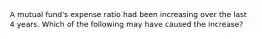 A mutual fund's expense ratio had been increasing over the last 4 years. Which of the following may have caused the increase?