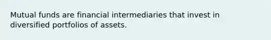 Mutual funds are financial intermediaries that invest in diversified portfolios of assets.