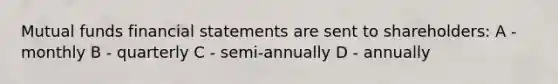 Mutual funds financial statements are sent to shareholders: A - monthly B - quarterly C - semi-annually D - annually