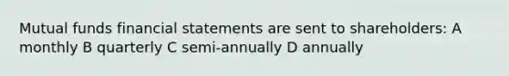 Mutual funds financial statements are sent to shareholders: A monthly B quarterly C semi-annually D annually