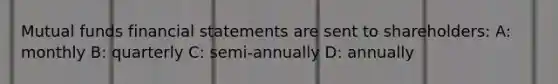 Mutual funds financial statements are sent to shareholders: A: monthly B: quarterly C: semi-annually D: annually