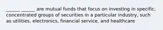 ______ ______ are mutual funds that focus on investing in specific, concentrated groups of securities in a particular industry, such as utilities, electronics, financial service, and healthcare