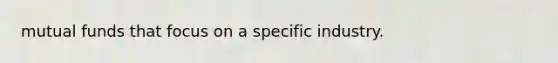 mutual funds that focus on a specific industry.
