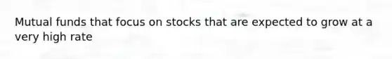 Mutual funds that focus on stocks that are expected to grow at a very high rate