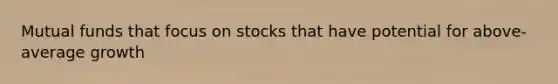 Mutual funds that focus on stocks that have potential for above-average growth