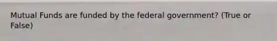 Mutual Funds are funded by the federal government? (True or False)