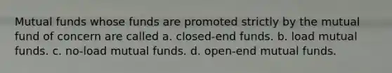 Mutual funds whose funds are promoted strictly by the mutual fund of concern are called a. closed-end funds. b. load mutual funds. c. no-load mutual funds. d. open-end mutual funds.