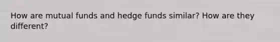 How are mutual funds and hedge funds similar? How are they different?