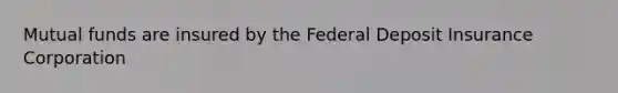 Mutual funds are insured by the Federal Deposit Insurance Corporation