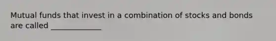 Mutual funds that invest in a combination of stocks and bonds are called _____________