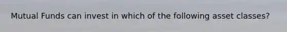 Mutual Funds can invest in which of the following asset classes?
