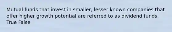 Mutual funds that invest in smaller, lesser known companies that offer higher growth potential are referred to as dividend funds. True False