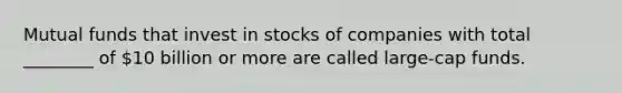 Mutual funds that invest in stocks of companies with total ________ of 10 billion or more are called large-cap funds.