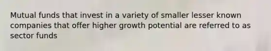 Mutual funds that invest in a variety of smaller lesser known companies that offer higher growth potential are referred to as sector funds