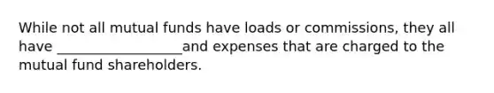 While not all mutual funds have loads or commissions, they all have __________________and expenses that are charged to the mutual fund shareholders.