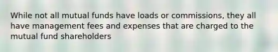 While not all mutual funds have loads or commissions, they all have management fees and expenses that are charged to the mutual fund shareholders