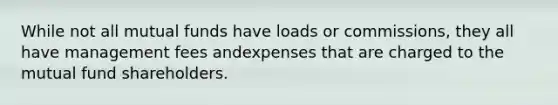 While not all mutual funds have loads or commissions, they all have management fees andexpenses that are charged to the mutual fund shareholders.