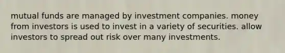 mutual funds are managed by investment companies. money from investors is used to invest in a variety of securities. allow investors to spread out risk over many investments.