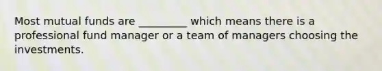 Most mutual funds are _________ which means there is a professional fund manager or a team of managers choosing the investments.