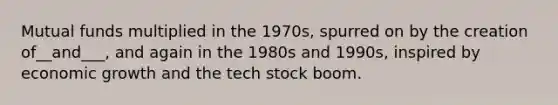 Mutual funds multiplied in the 1970s, spurred on by the creation of__and___, and again in the 1980s and 1990s, inspired by economic growth and the tech stock boom.