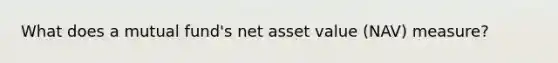 What does a mutual fund's net asset value (NAV) measure?