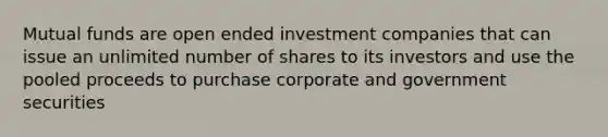 Mutual funds are open ended investment companies that can issue an unlimited number of shares to its investors and use the pooled proceeds to purchase corporate and government securities