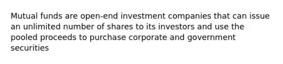 Mutual funds are open-end investment companies that can issue an unlimited number of shares to its investors and use the pooled proceeds to purchase corporate and government securities