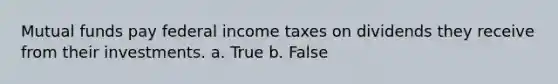 Mutual funds pay federal income taxes on dividends they receive from their investments. a. True b. False