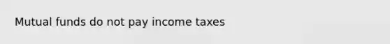 Mutual funds do not pay income taxes