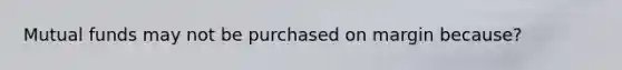 Mutual funds may not be purchased on margin because?