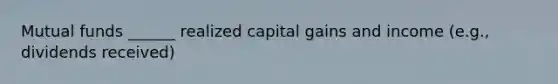 Mutual funds ______ realized capital gains and income (e.g., dividends received)