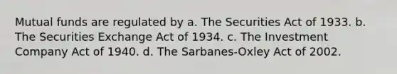 Mutual funds are regulated by a. The Securities Act of 1933. b. The Securities Exchange Act of 1934. c. The Investment Company Act of 1940. d. The Sarbanes-Oxley Act of 2002.