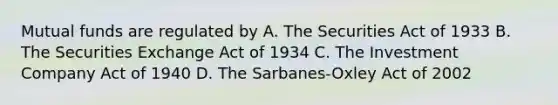 Mutual funds are regulated by A. The Securities Act of 1933 B. The Securities Exchange Act of 1934 C. The Investment Company Act of 1940 D. The Sarbanes-Oxley Act of 2002