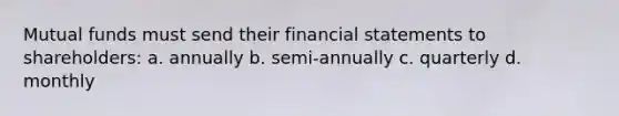 Mutual funds must send their financial statements to shareholders: a. annually b. semi-annually c. quarterly d. monthly