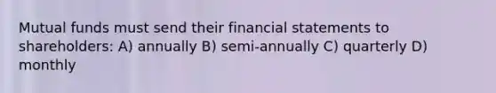 Mutual funds must send their financial statements to shareholders: A) annually B) semi-annually C) quarterly D) monthly