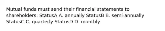 Mutual funds must send their financial statements to shareholders: StatusA A. annually StatusB B. semi-annually StatusC C. quarterly StatusD D. monthly