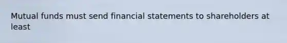 Mutual funds must send financial statements to shareholders at least