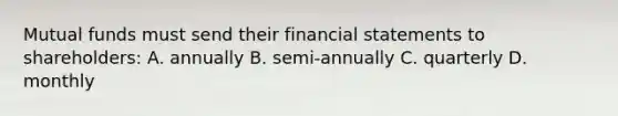 Mutual funds must send their financial statements to shareholders: A. annually B. semi-annually C. quarterly D. monthly