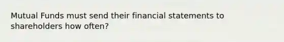 Mutual Funds must send their financial statements to shareholders how often?