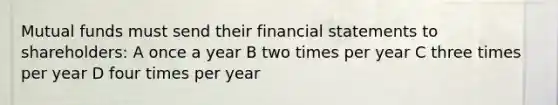 Mutual funds must send their financial statements to shareholders: A once a year B two times per year C three times per year D four times per year