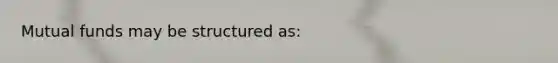 Mutual funds may be structured as: