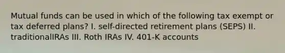 Mutual funds can be used in which of the following tax exempt or tax deferred plans? I. self-directed retirement plans (SEPS) II. traditionalIRAs III. Roth IRAs IV. 401-K accounts