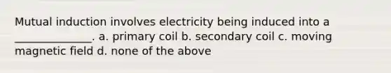 Mutual induction involves electricity being induced into a ______________. a. primary coil b. secondary coil c. moving magnetic field d. none of the above